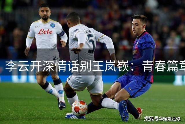 李云开深情话别王岚嵚：青春篇章终将翻页